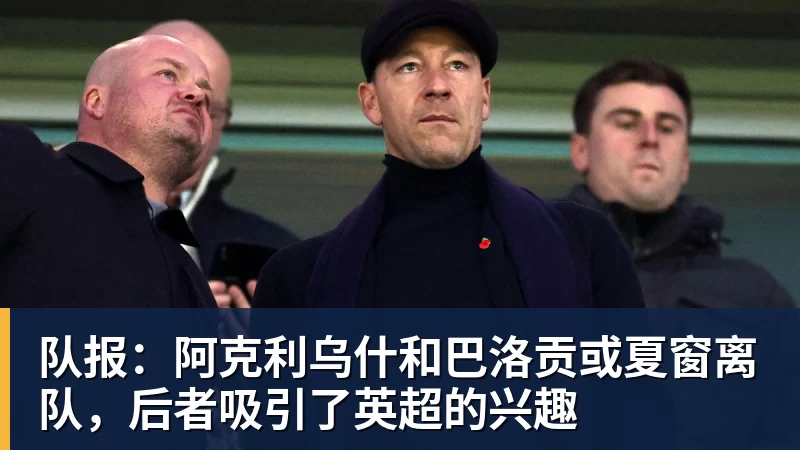 乐鱼体育队报：阿克利乌什和巴洛贡或夏窗离队，后者吸引了英超的兴趣