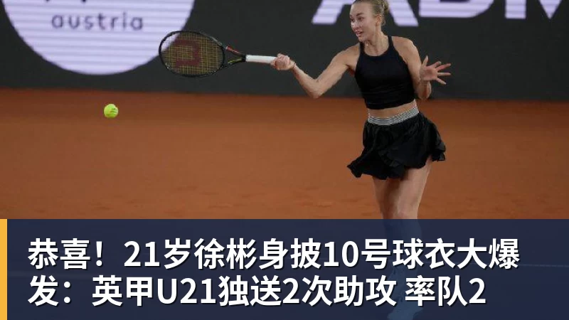 乐鱼体育恭喜！21岁徐彬身披10号球衣大爆发：英甲U21独送2次助攻 率队2