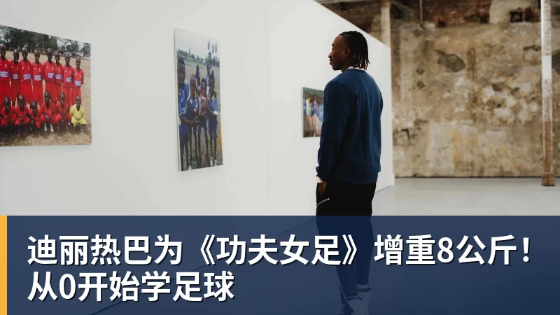 乐鱼体育迪丽热巴为《功夫女足》增重8公斤！从0开始学足球